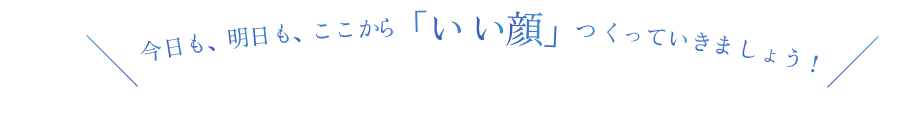 今日も、明日も、ここから「いい顔」つくっていきましょう！