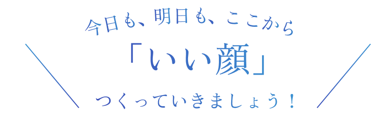 今日も、明日も、ここから「いい顔」つくっていきましょう！